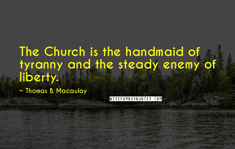 Thomas B. Macaulay Quotes: The Church is the handmaid of tyranny and the steady enemy of liberty.