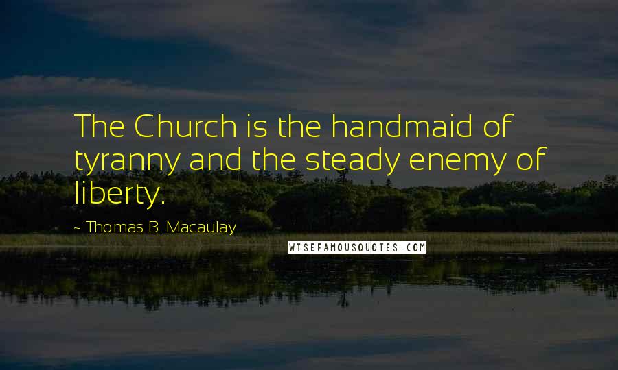 Thomas B. Macaulay Quotes: The Church is the handmaid of tyranny and the steady enemy of liberty.