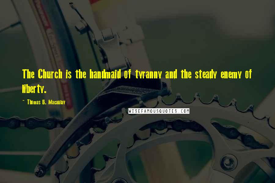 Thomas B. Macaulay Quotes: The Church is the handmaid of tyranny and the steady enemy of liberty.