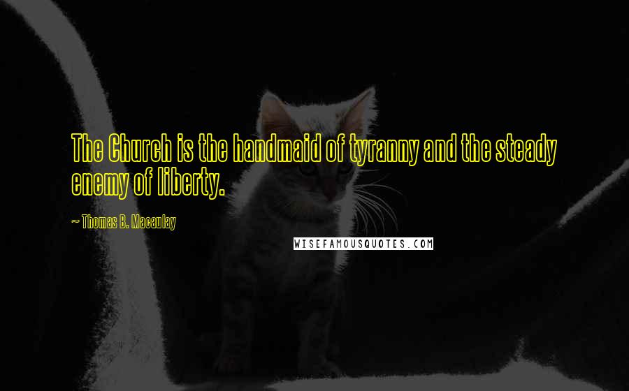 Thomas B. Macaulay Quotes: The Church is the handmaid of tyranny and the steady enemy of liberty.