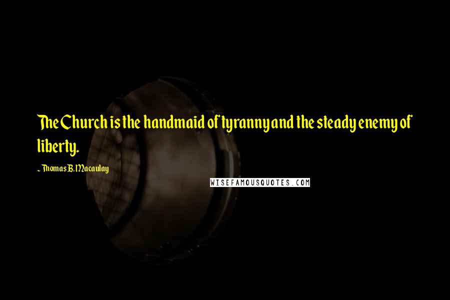 Thomas B. Macaulay Quotes: The Church is the handmaid of tyranny and the steady enemy of liberty.