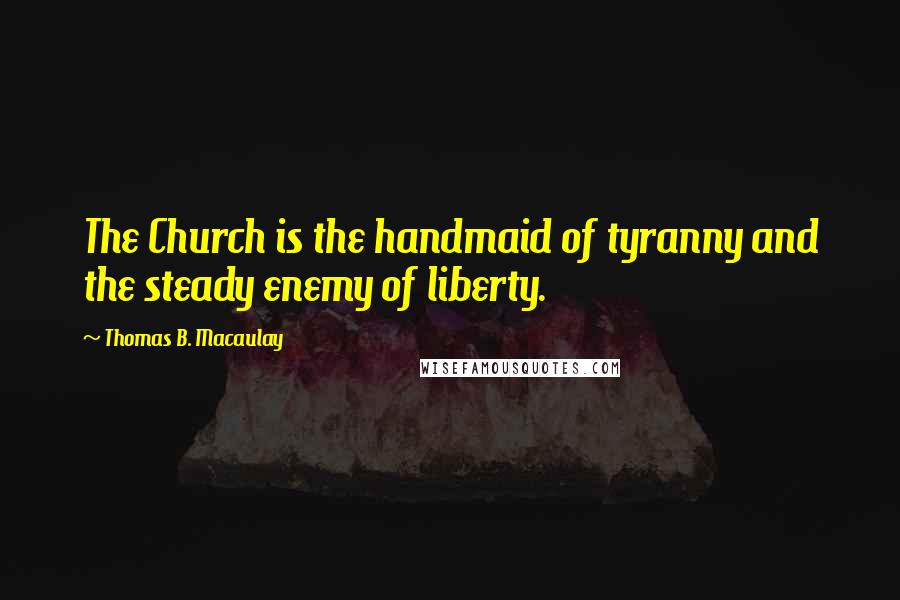 Thomas B. Macaulay Quotes: The Church is the handmaid of tyranny and the steady enemy of liberty.