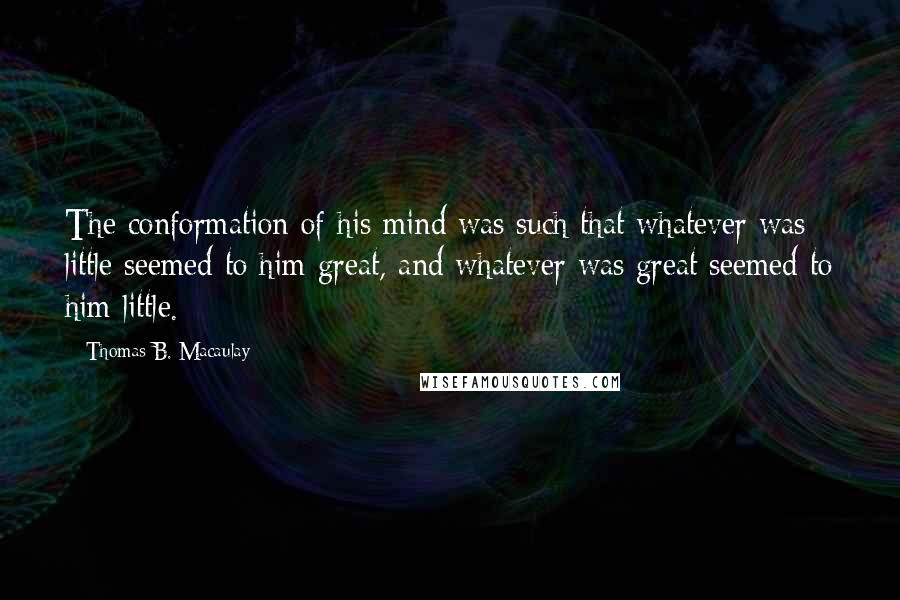 Thomas B. Macaulay Quotes: The conformation of his mind was such that whatever was little seemed to him great, and whatever was great seemed to him little.