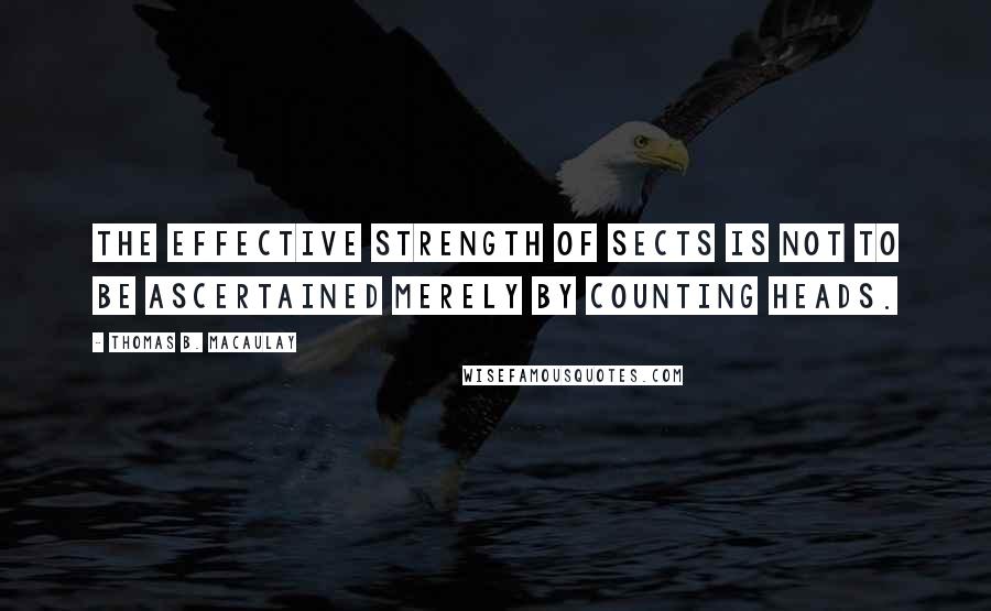 Thomas B. Macaulay Quotes: The effective strength of sects is not to be ascertained merely by counting heads.