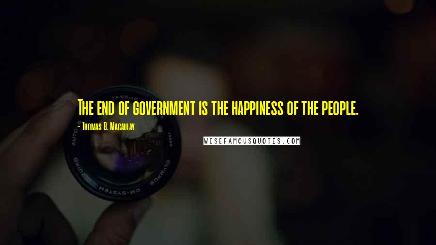 Thomas B. Macaulay Quotes: The end of government is the happiness of the people.