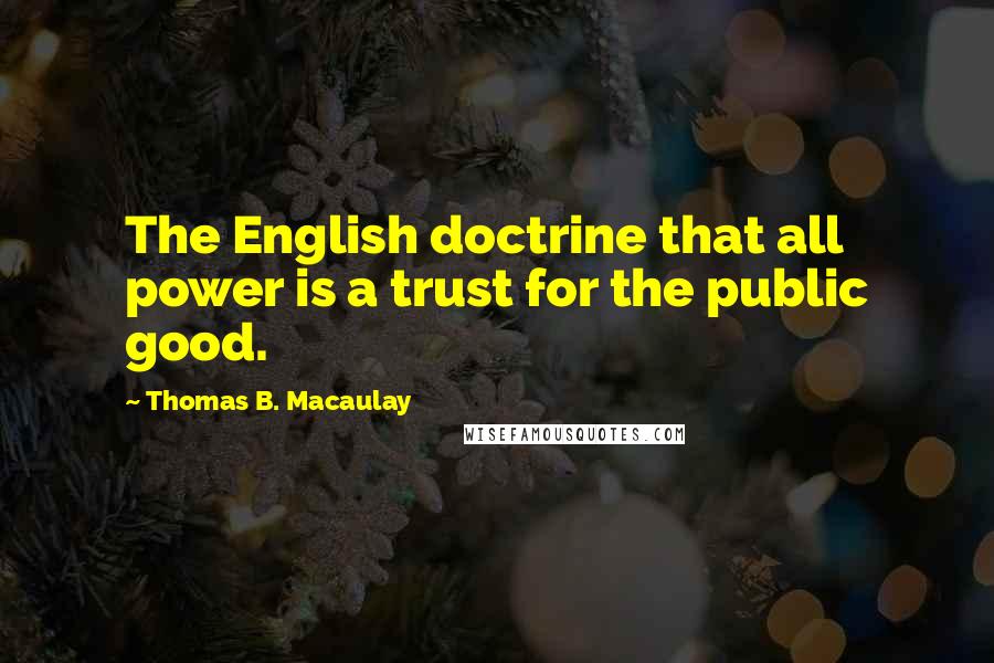 Thomas B. Macaulay Quotes: The English doctrine that all power is a trust for the public good.