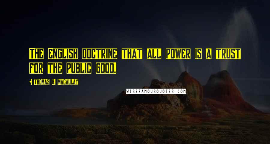 Thomas B. Macaulay Quotes: The English doctrine that all power is a trust for the public good.