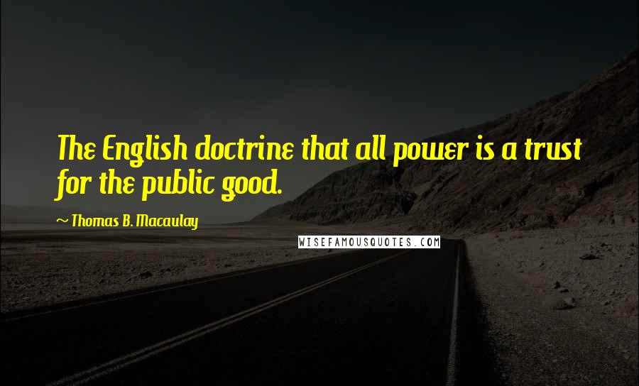 Thomas B. Macaulay Quotes: The English doctrine that all power is a trust for the public good.