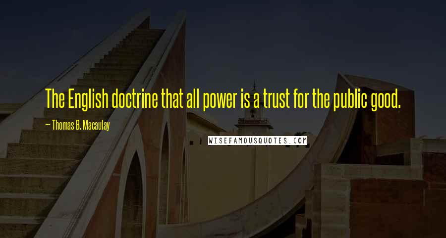 Thomas B. Macaulay Quotes: The English doctrine that all power is a trust for the public good.