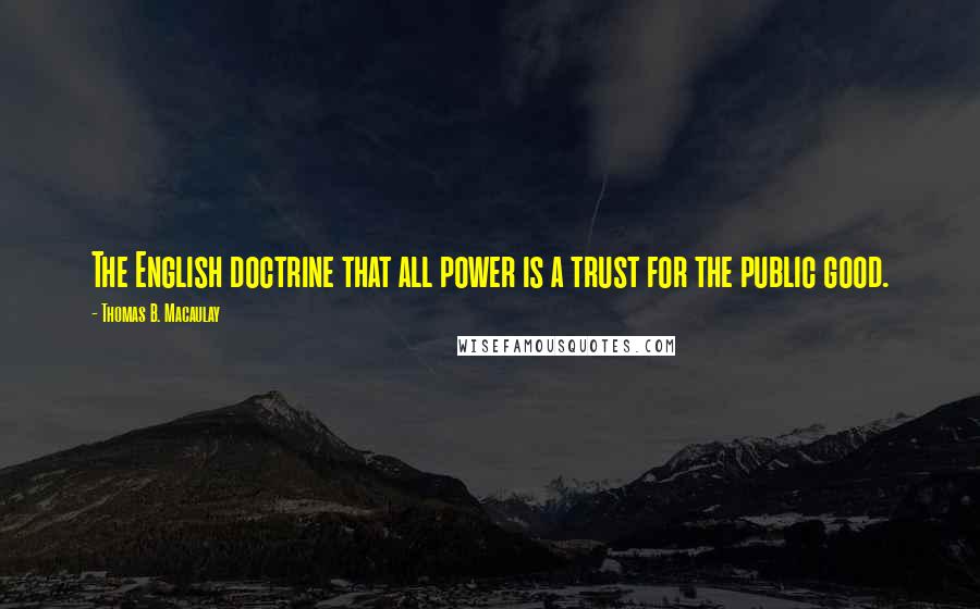 Thomas B. Macaulay Quotes: The English doctrine that all power is a trust for the public good.