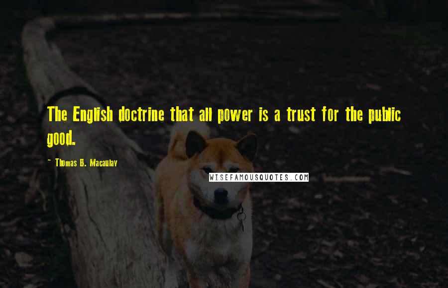 Thomas B. Macaulay Quotes: The English doctrine that all power is a trust for the public good.