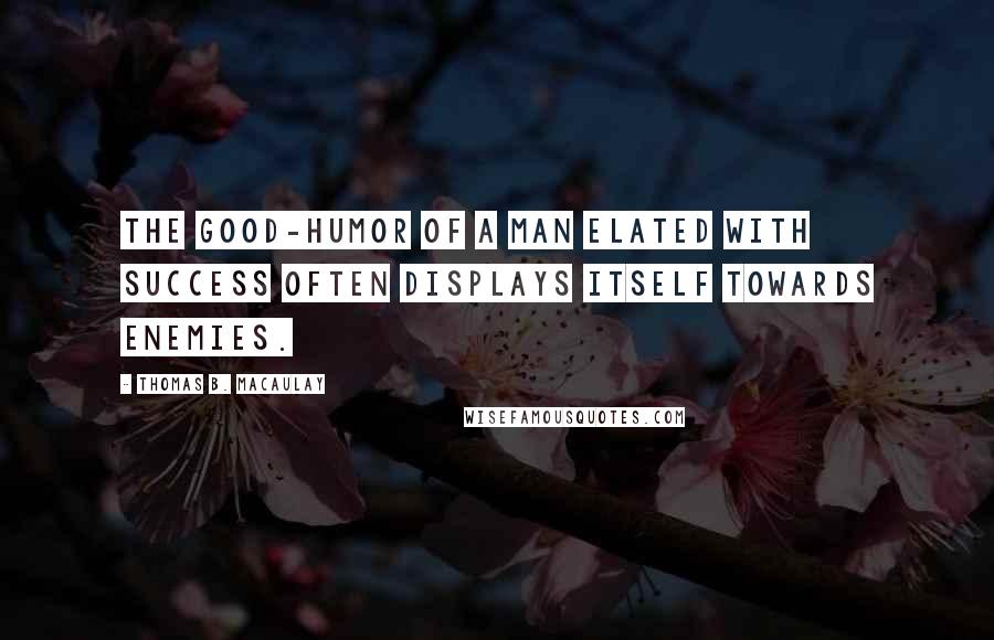 Thomas B. Macaulay Quotes: The good-humor of a man elated with success often displays itself towards enemies.