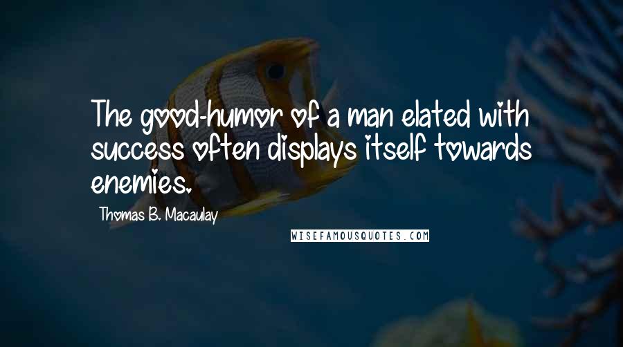 Thomas B. Macaulay Quotes: The good-humor of a man elated with success often displays itself towards enemies.