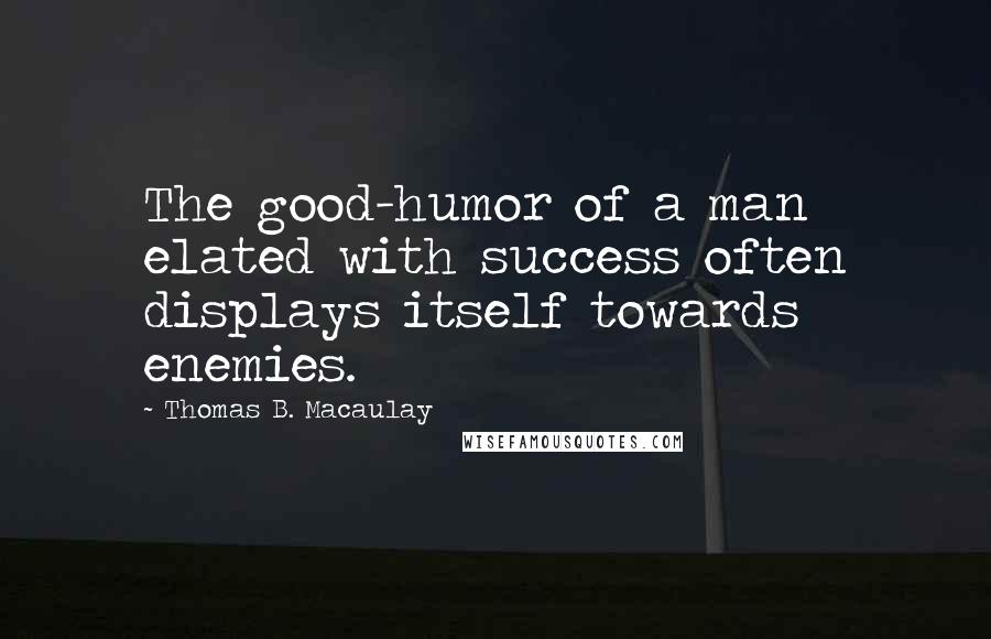 Thomas B. Macaulay Quotes: The good-humor of a man elated with success often displays itself towards enemies.