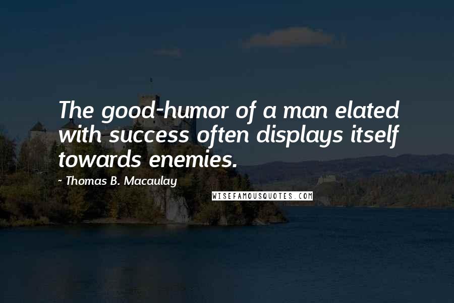 Thomas B. Macaulay Quotes: The good-humor of a man elated with success often displays itself towards enemies.