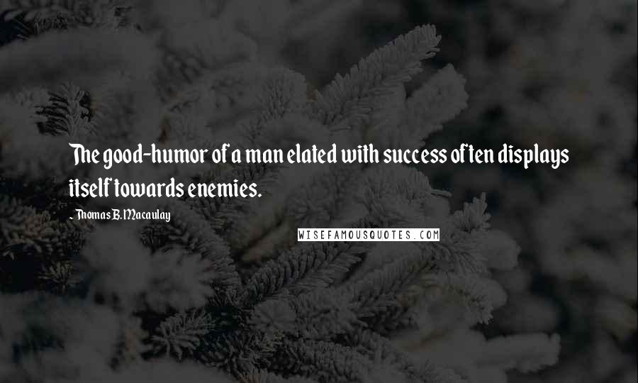 Thomas B. Macaulay Quotes: The good-humor of a man elated with success often displays itself towards enemies.