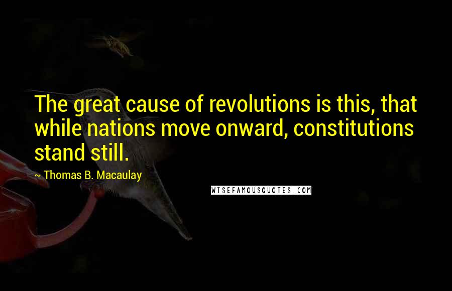 Thomas B. Macaulay Quotes: The great cause of revolutions is this, that while nations move onward, constitutions stand still.