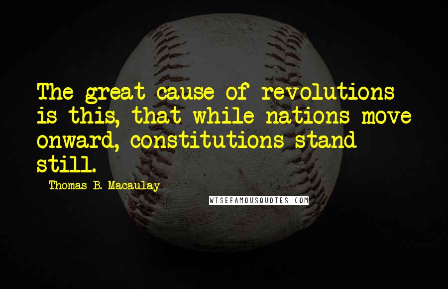 Thomas B. Macaulay Quotes: The great cause of revolutions is this, that while nations move onward, constitutions stand still.