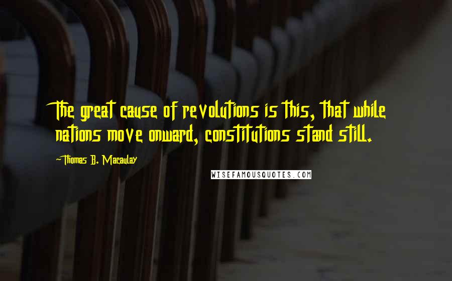 Thomas B. Macaulay Quotes: The great cause of revolutions is this, that while nations move onward, constitutions stand still.