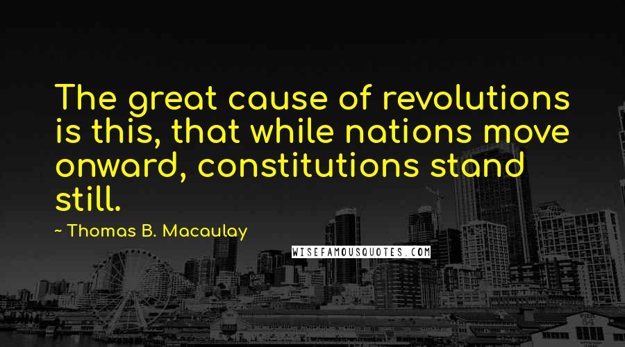 Thomas B. Macaulay Quotes: The great cause of revolutions is this, that while nations move onward, constitutions stand still.