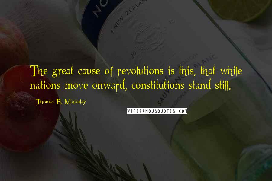 Thomas B. Macaulay Quotes: The great cause of revolutions is this, that while nations move onward, constitutions stand still.