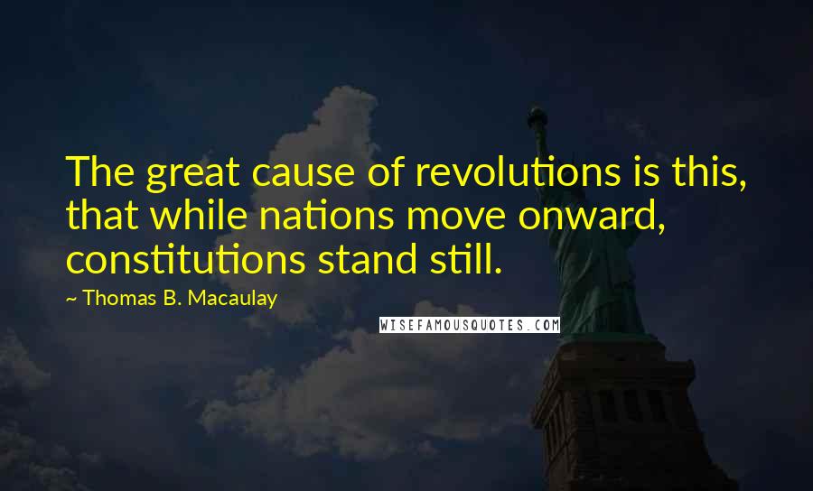 Thomas B. Macaulay Quotes: The great cause of revolutions is this, that while nations move onward, constitutions stand still.