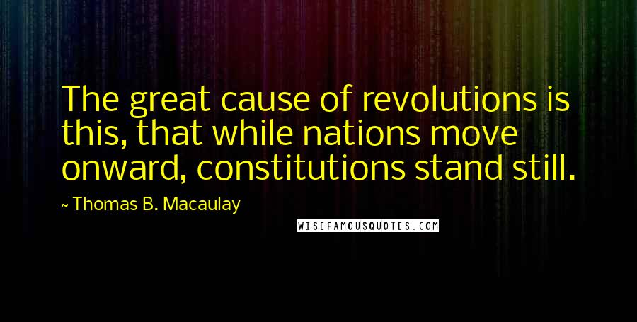 Thomas B. Macaulay Quotes: The great cause of revolutions is this, that while nations move onward, constitutions stand still.