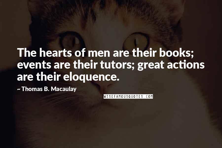 Thomas B. Macaulay Quotes: The hearts of men are their books; events are their tutors; great actions are their eloquence.