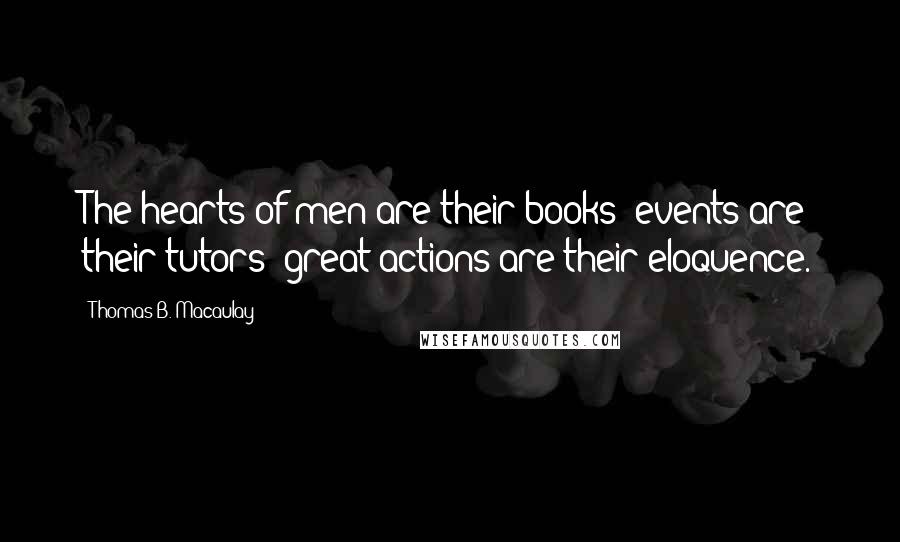 Thomas B. Macaulay Quotes: The hearts of men are their books; events are their tutors; great actions are their eloquence.