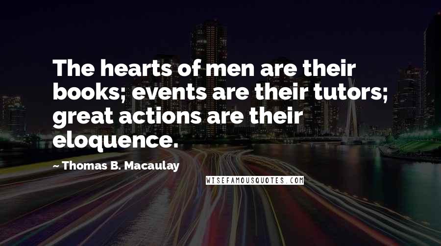 Thomas B. Macaulay Quotes: The hearts of men are their books; events are their tutors; great actions are their eloquence.