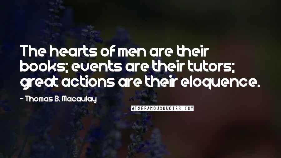 Thomas B. Macaulay Quotes: The hearts of men are their books; events are their tutors; great actions are their eloquence.