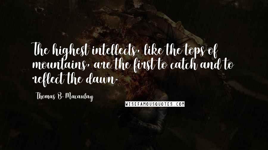 Thomas B. Macaulay Quotes: The highest intellects, like the tops of mountains, are the first to catch and to reflect the dawn.