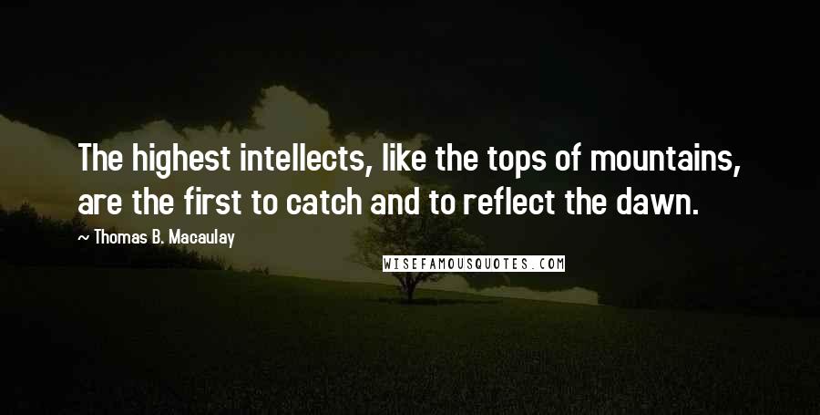 Thomas B. Macaulay Quotes: The highest intellects, like the tops of mountains, are the first to catch and to reflect the dawn.