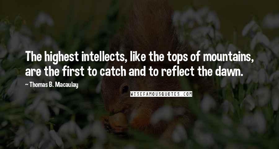 Thomas B. Macaulay Quotes: The highest intellects, like the tops of mountains, are the first to catch and to reflect the dawn.