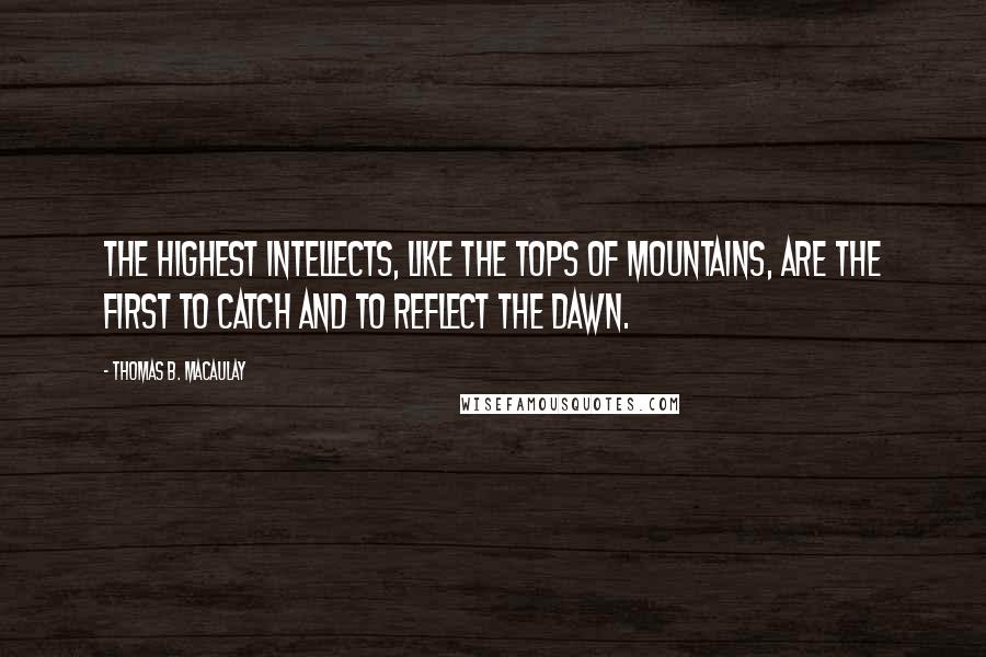 Thomas B. Macaulay Quotes: The highest intellects, like the tops of mountains, are the first to catch and to reflect the dawn.