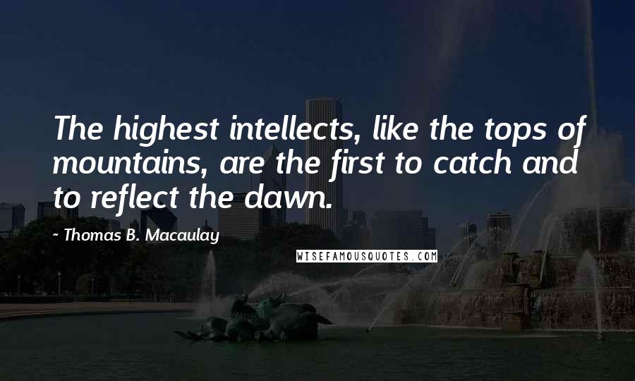 Thomas B. Macaulay Quotes: The highest intellects, like the tops of mountains, are the first to catch and to reflect the dawn.