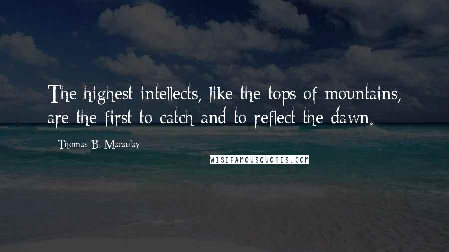 Thomas B. Macaulay Quotes: The highest intellects, like the tops of mountains, are the first to catch and to reflect the dawn.