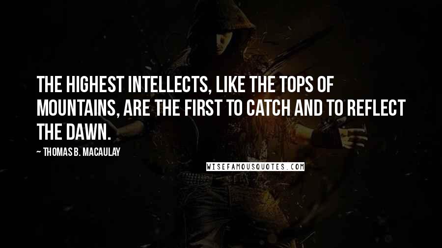 Thomas B. Macaulay Quotes: The highest intellects, like the tops of mountains, are the first to catch and to reflect the dawn.