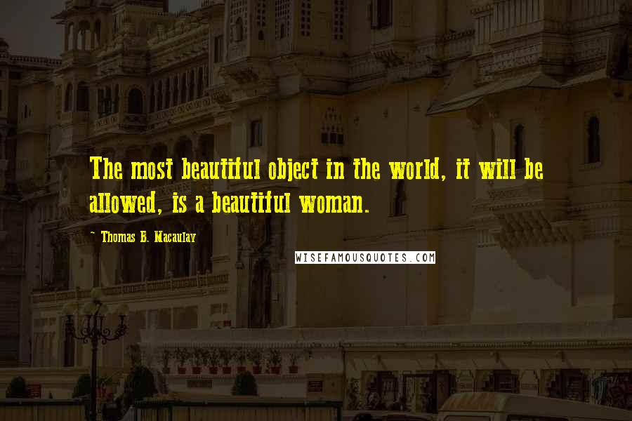Thomas B. Macaulay Quotes: The most beautiful object in the world, it will be allowed, is a beautiful woman.