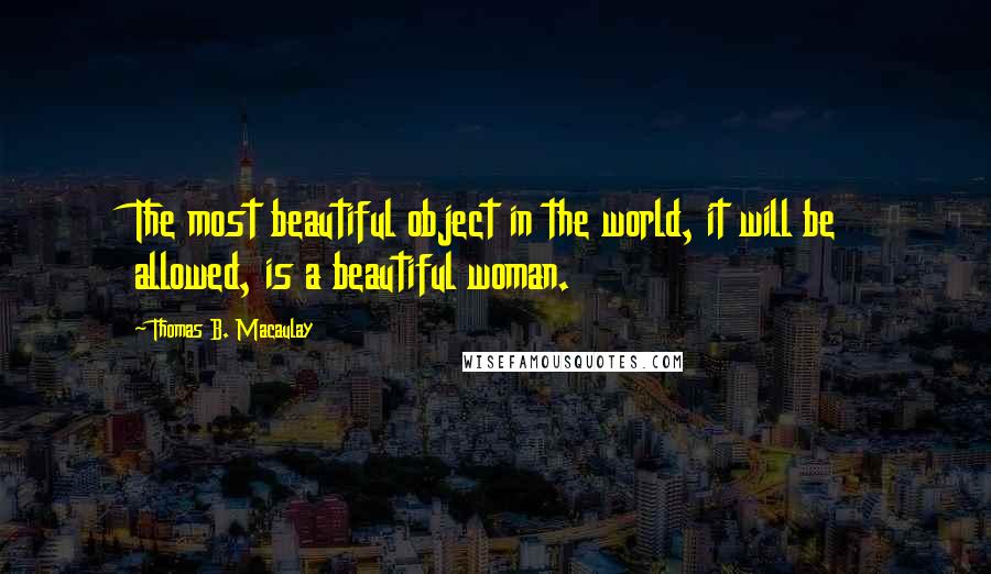 Thomas B. Macaulay Quotes: The most beautiful object in the world, it will be allowed, is a beautiful woman.