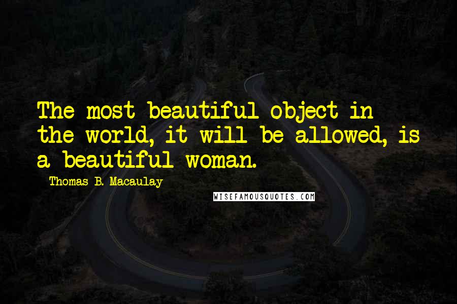 Thomas B. Macaulay Quotes: The most beautiful object in the world, it will be allowed, is a beautiful woman.