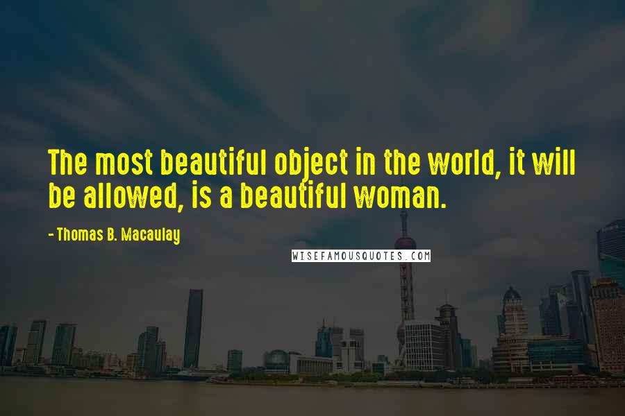 Thomas B. Macaulay Quotes: The most beautiful object in the world, it will be allowed, is a beautiful woman.