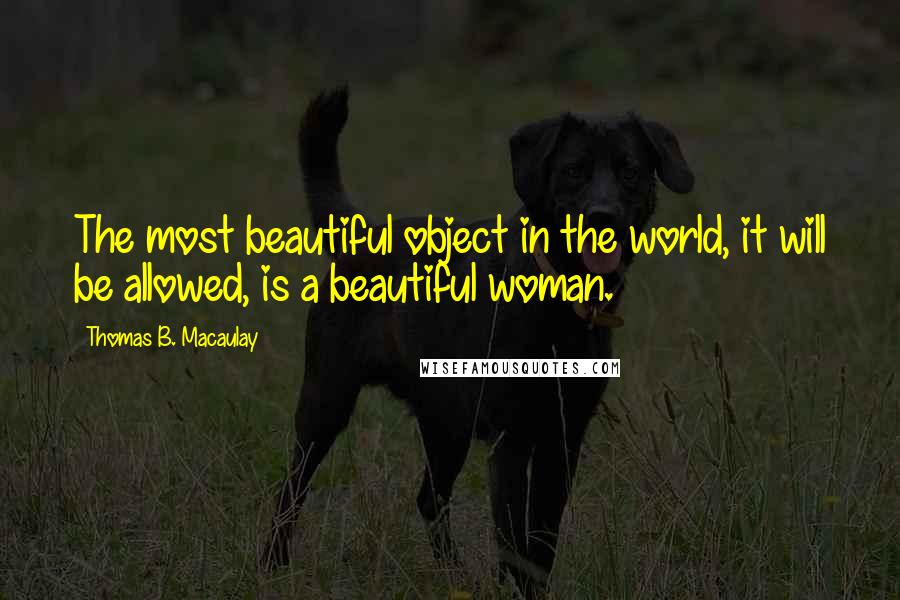 Thomas B. Macaulay Quotes: The most beautiful object in the world, it will be allowed, is a beautiful woman.