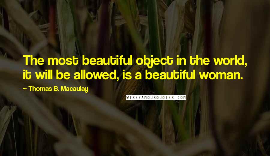 Thomas B. Macaulay Quotes: The most beautiful object in the world, it will be allowed, is a beautiful woman.