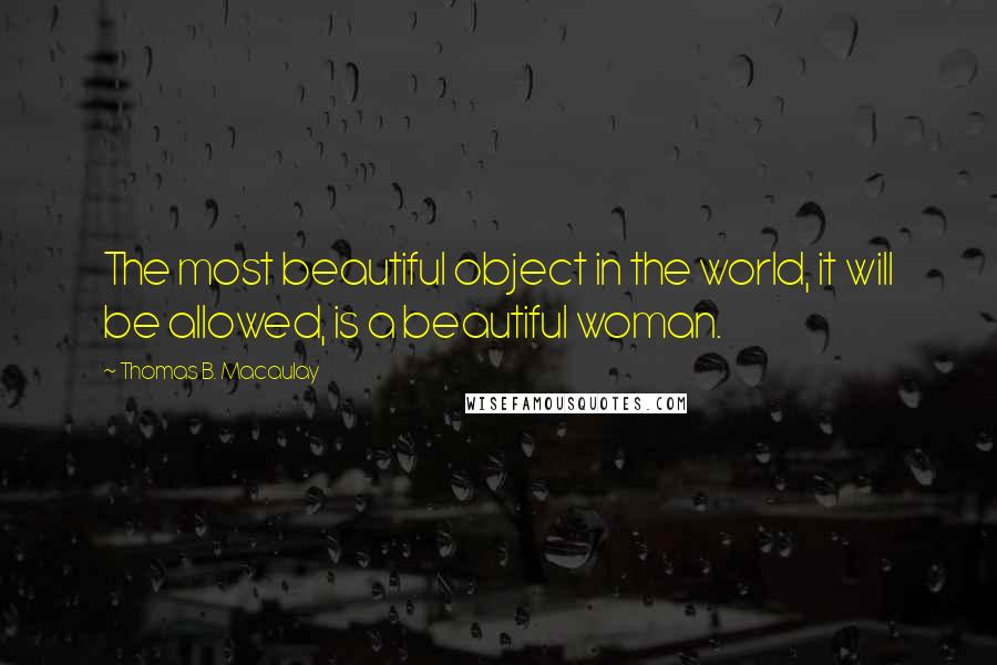 Thomas B. Macaulay Quotes: The most beautiful object in the world, it will be allowed, is a beautiful woman.