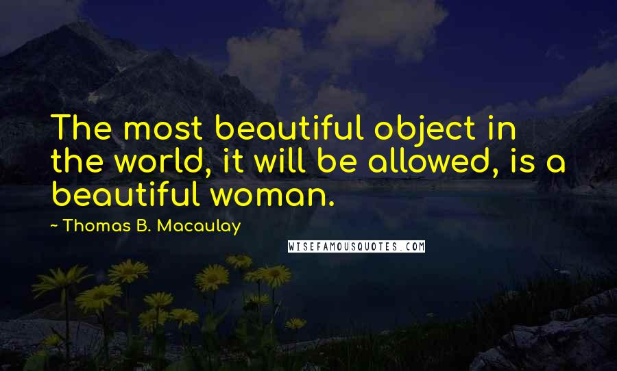 Thomas B. Macaulay Quotes: The most beautiful object in the world, it will be allowed, is a beautiful woman.