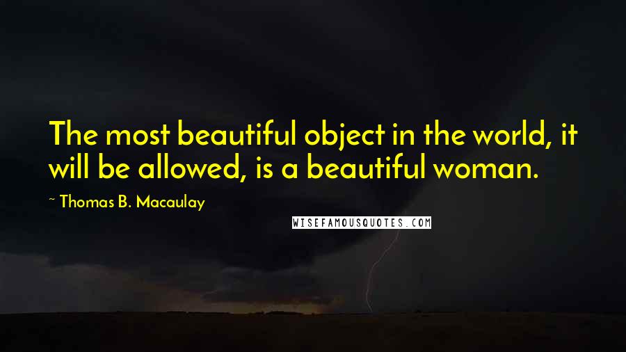 Thomas B. Macaulay Quotes: The most beautiful object in the world, it will be allowed, is a beautiful woman.