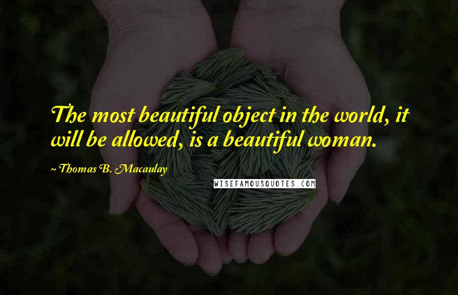 Thomas B. Macaulay Quotes: The most beautiful object in the world, it will be allowed, is a beautiful woman.