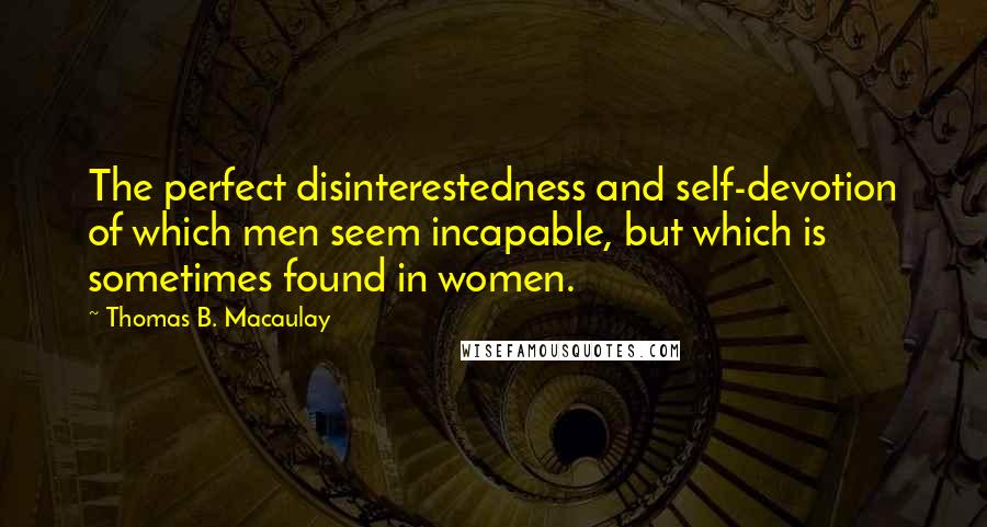 Thomas B. Macaulay Quotes: The perfect disinterestedness and self-devotion of which men seem incapable, but which is sometimes found in women.