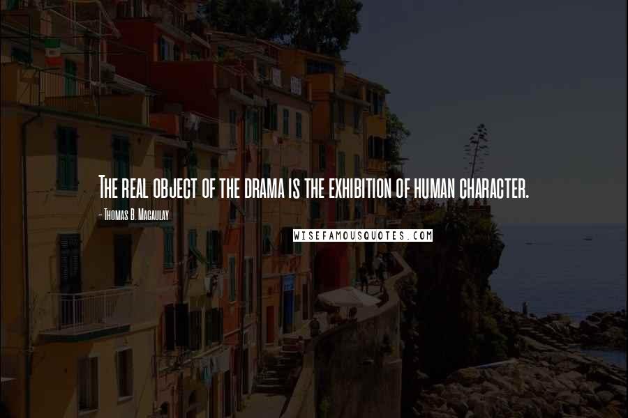 Thomas B. Macaulay Quotes: The real object of the drama is the exhibition of human character.
